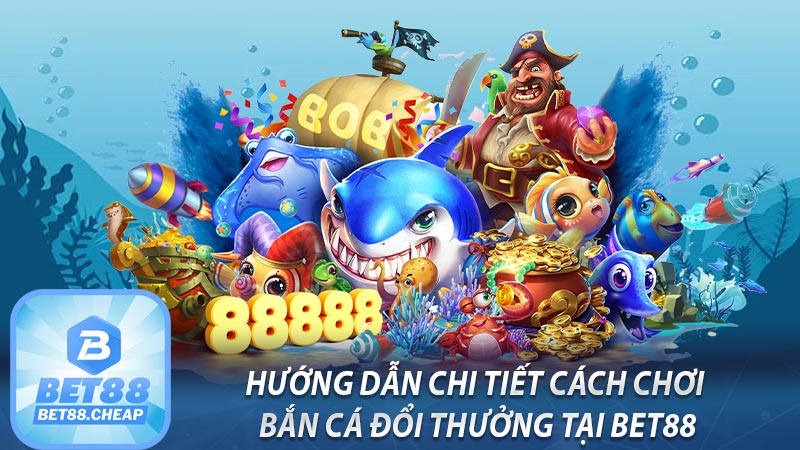 Hướng dẫn chi tiết cách chơi bắn cá đổi thưởng tại Bet88